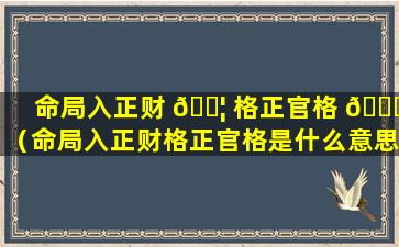 命局入正财 🐦 格正官格 🐈 （命局入正财格正官格是什么意思）
